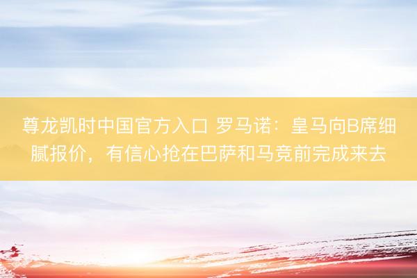尊龙凯时中国官方入口 罗马诺:皇马向B席细腻报价,有信心抢在巴萨和马竞前完成来去
