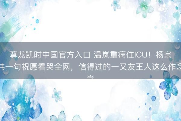尊龙凯时中国官方入口 温岚重病住ICU！杨宗纬一句祝愿看哭全网，信得过的一又友王人这么作念