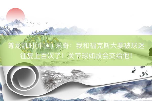 尊龙凯时(中国) 米奇:我和福克斯大要被球迷往复上百次了!关节球如故会交给他!