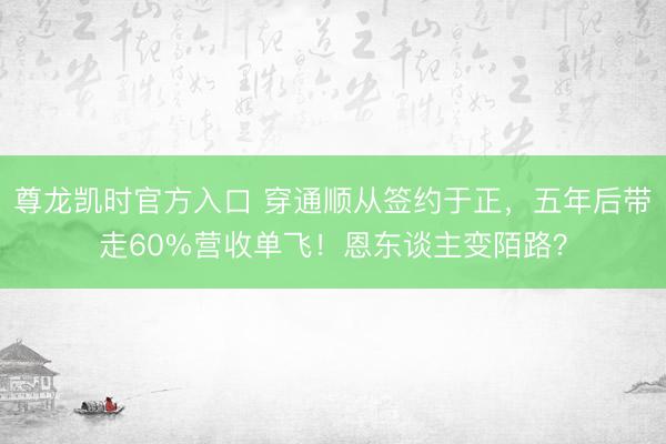 尊龙凯时官方入口 穿通顺从签约于正，五年后带走60%营收单飞！恩东谈主变陌路？