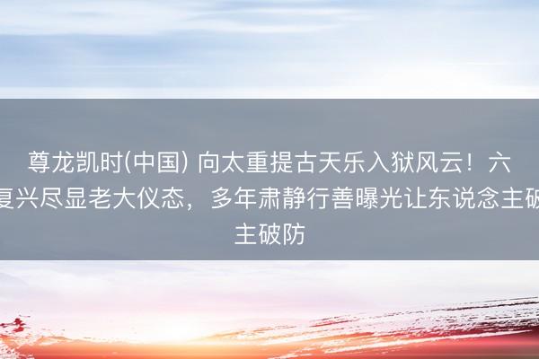 尊龙凯时(中国) 向太重提古天乐入狱风云！六字复兴尽显老大仪态，多年肃静行善曝光让东说念主破防