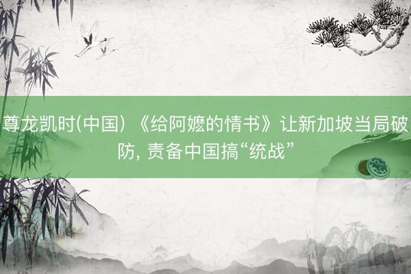 尊龙凯时(中国) 《给阿嬷的情书》让新加坡当局破防, 责备中国搞“统战”