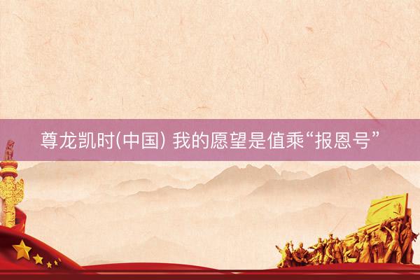 尊龙凯时(中国) 我的愿望是值乘“报恩号”
