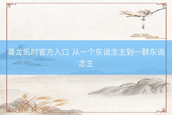 尊龙凯时官方入口 从一个东说念主到一群东说念主
