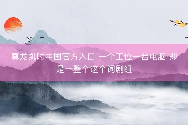尊龙凯时中国官方入口 一个工位一台电脑 即是一整个这个词剧组