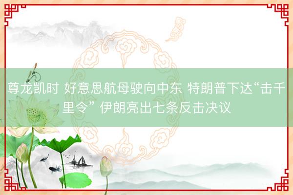 尊龙凯时 好意思航母驶向中东 特朗普下达“击千里令” 伊朗亮出七条反击决议