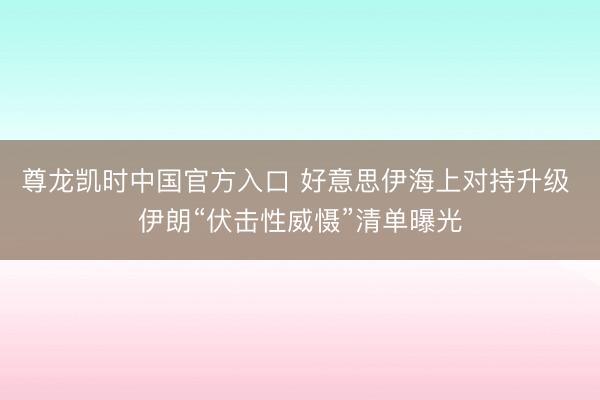 尊龙凯时中国官方入口 好意思伊海上对持升级 伊朗“伏击性威慑”清单曝光
