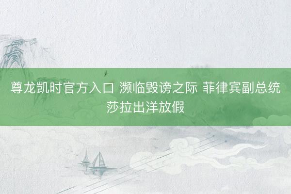 尊龙凯时官方入口 濒临毁谤之际 菲律宾副总统莎拉出洋放假