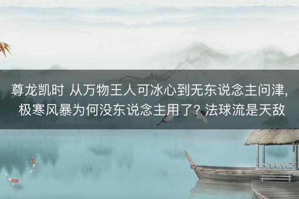 尊龙凯时 从万物王人可冰心到无东说念主问津， 极寒风暴为何没东说念主用了? 法球流是天敌