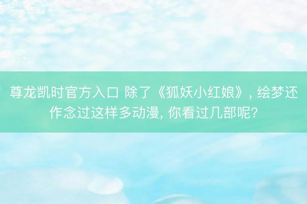 尊龙凯时官方入口 除了《狐妖小红娘》， 绘梦还作念过这样多动漫， 你看过几部呢?
