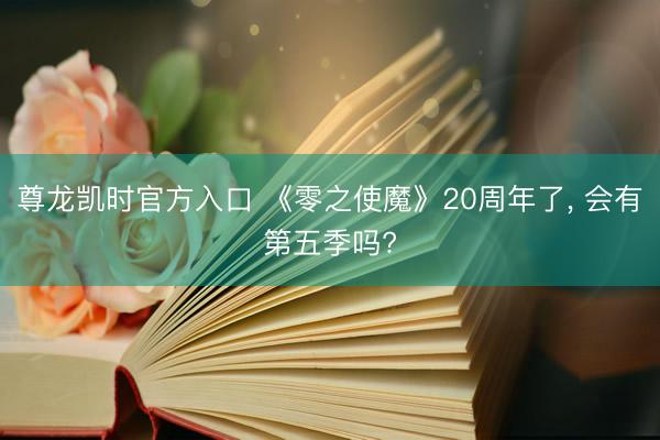 尊龙凯时官方入口 《零之使魔》20周年了， 会有第五季吗?