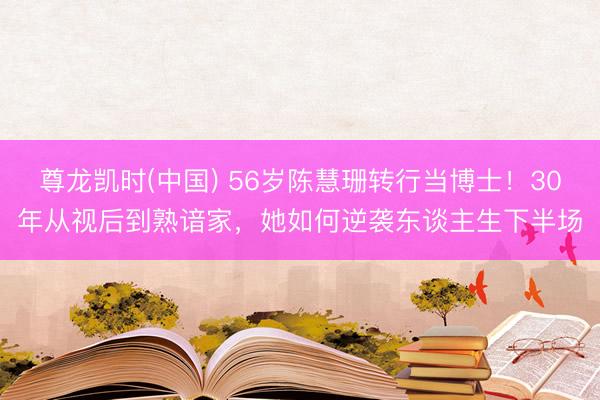尊龙凯时(中国) 56岁陈慧珊转行当博士！30年从视后到熟谙家，她如何逆袭东谈主生下半场