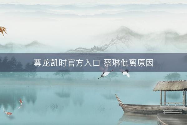 尊龙凯时官方入口 蔡琳仳离原因