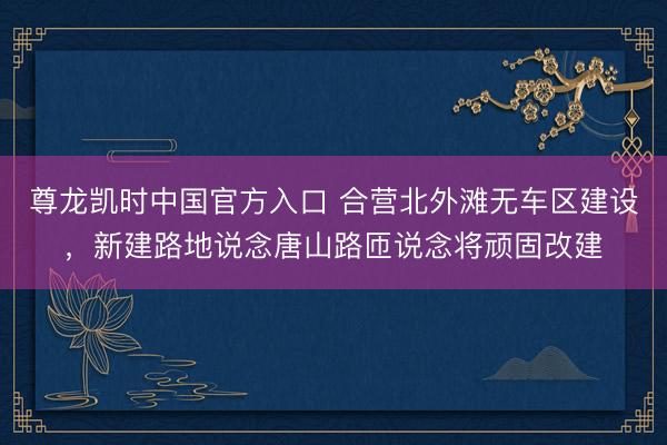 尊龙凯时中国官方入口 合营北外滩无车区建设，新建路地说念唐山路匝说念将顽固改建