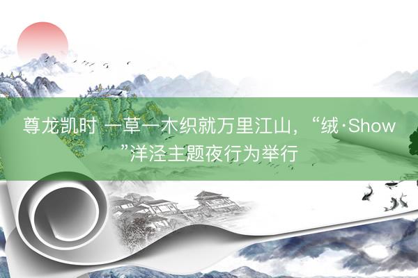 尊龙凯时 一草一木织就万里江山，“绒·Show”洋泾主题夜行为举行