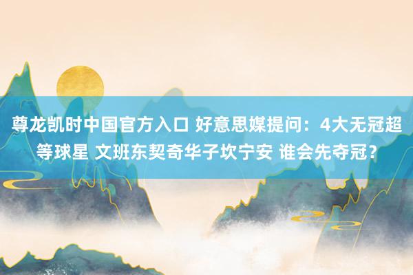 尊龙凯时中国官方入口 好意思媒提问：4大无冠超等球星 文班东契奇华子坎宁安 谁会先夺冠？