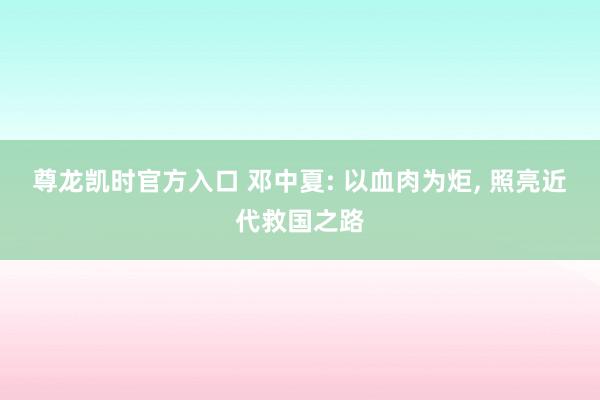 尊龙凯时官方入口 邓中夏: 以血肉为炬， 照亮近代救国之路