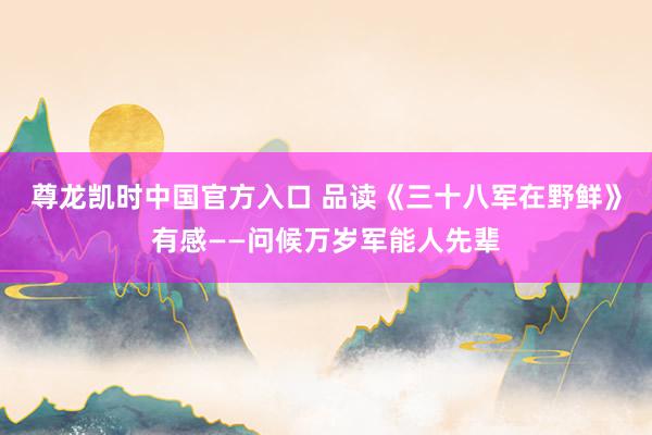 尊龙凯时中国官方入口 品读《三十八军在野鲜》有感——问候万岁军能人先辈