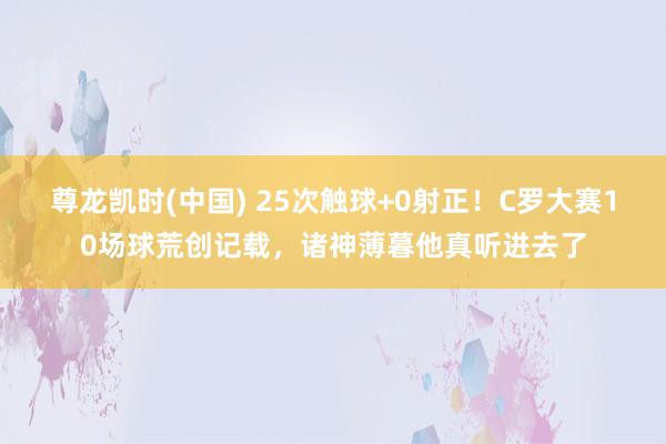 尊龙凯时(中国) 25次触球+0射正!C罗大赛10场球荒创记载,诸神薄暮他真听进去了