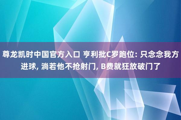 尊龙凯时中国官方入口 亨利批C罗跑位: 只念念我方进球， 淌若他不抢射门， B费就狂放破门了