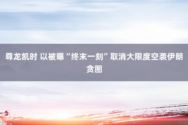 尊龙凯时 以被曝“终末一刻”取消大限度空袭伊朗贪图