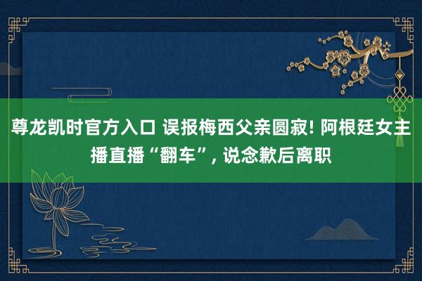 尊龙凯时官方入口 误报梅西父亲圆寂! 阿根廷女主播直播“翻车”， 说念歉后离职