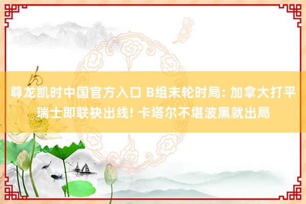 尊龙凯时中国官方入口 B组末轮时局: 加拿大打平瑞士即联袂出线! 卡塔尔不堪波黑就出局