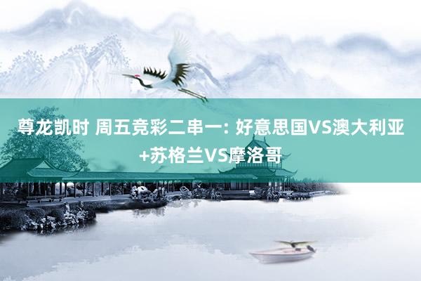 尊龙凯时 周五竞彩二串一: 好意思国VS澳大利亚+苏格兰VS摩洛哥