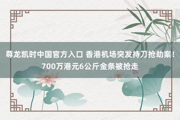 尊龙凯时中国官方入口 香港机场突发持刀抢劫案！700万港元6公斤金条被抢走