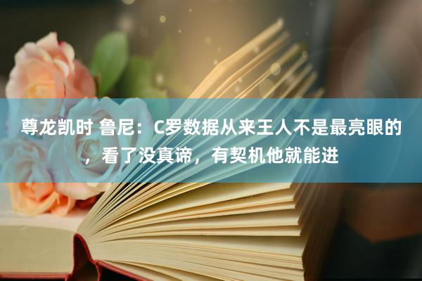 尊龙凯时 鲁尼:C罗数据从来王人不是最亮眼的,看了没真谛,有契机他就能进