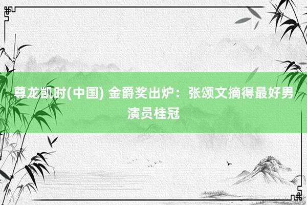 尊龙凯时(中国) 金爵奖出炉:张颂文摘得最好男演员桂冠